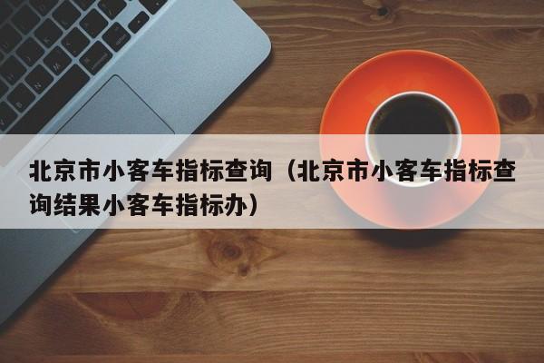 北京市小客车指标查询（北京市小客车指标查询结果小客车指标办）