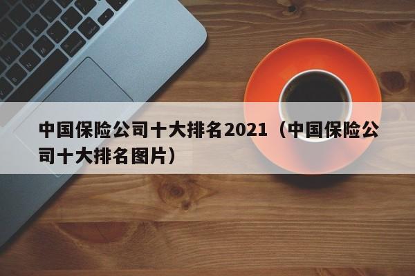 中国保险公司十大排名2021（中国保险公司十大排名图片）