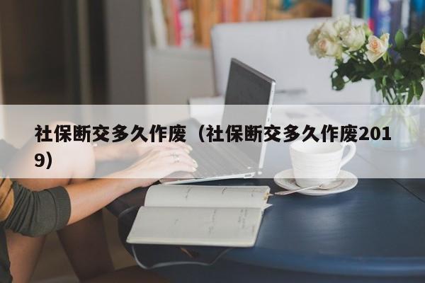 社保断交多久作废（社保断交多久作废2019）