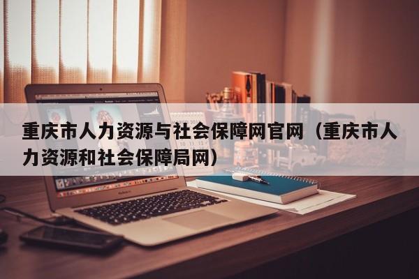 重庆市人力资源与社会保障网官网（重庆市人力资源和社会保障局网）