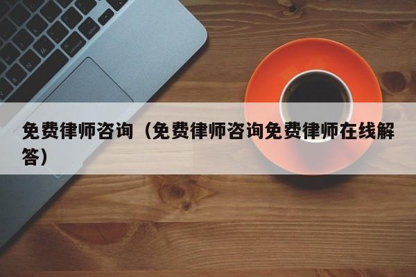 免费律师咨询（免费律师咨询免费律师在线解答）