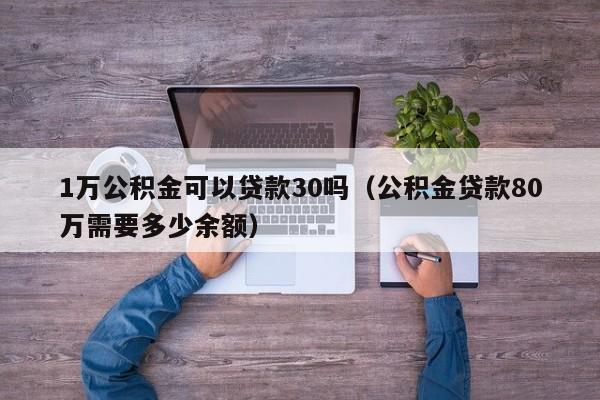1万公积金可以贷款30吗（公积金贷款80万需要多少余额）
