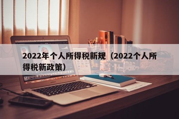 2022年个人所得税新规（2022个人所得税新政策）