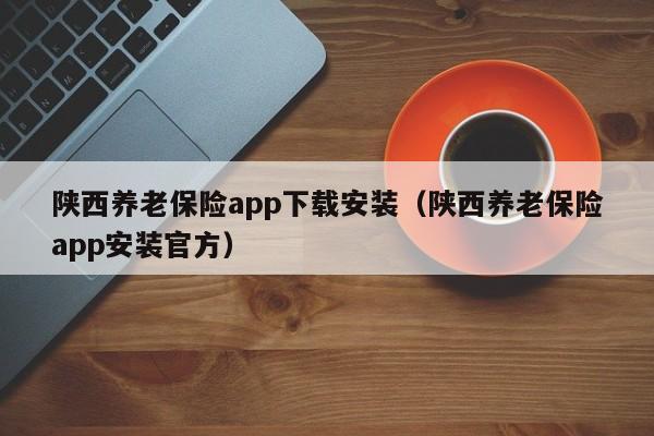 陕西养老保险app下载安装（陕西养老保险app安装官方）