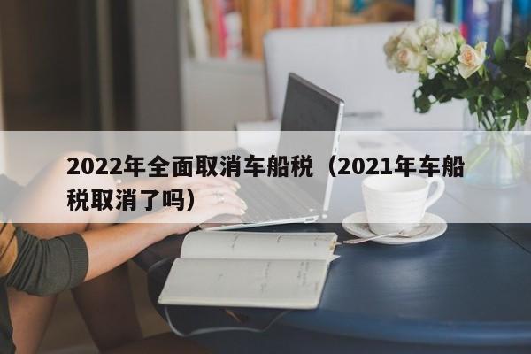 2022年全面取消车船税（2021年车船税取消了吗）