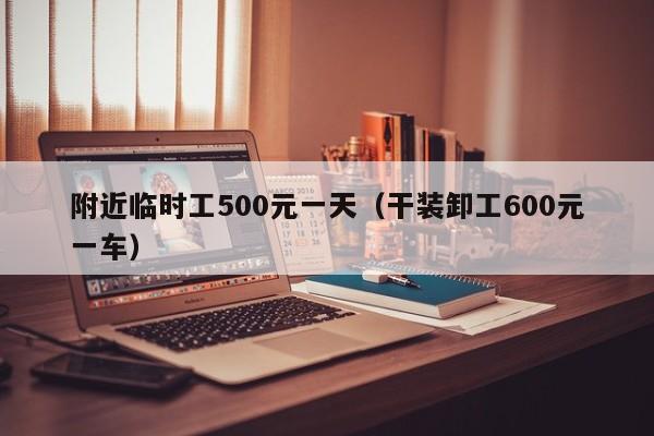 附近临时工500元一天（干装卸工600元一车）