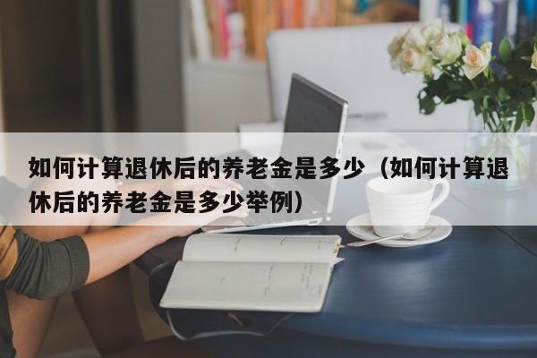 如何计算退休后的养老金是多少（如何计算退休后的养老金是多少举例）