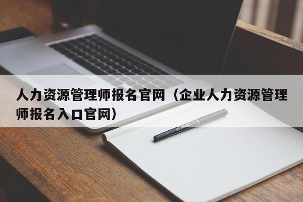 人力资源管理师报名官网（企业人力资源管理师报名入口官网）