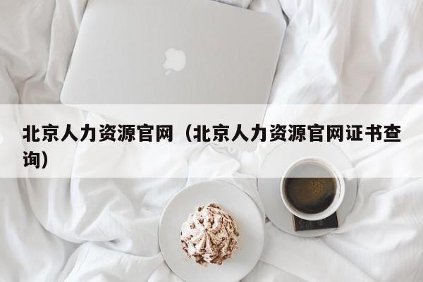 北京人力资源官网（北京人力资源官网证书查询）
