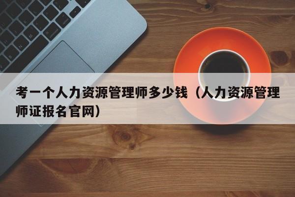 考一个人力资源管理师多少钱（人力资源管理师证报名官网）