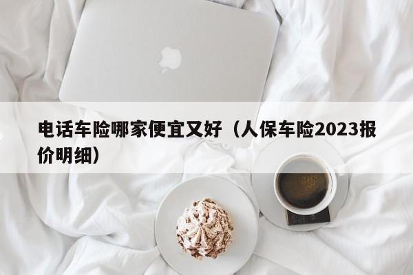 电话车险哪家便宜又好（人保车险2023报价明细）