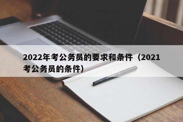 2022年考公务员的要求和条件（2021考公务员的条件）