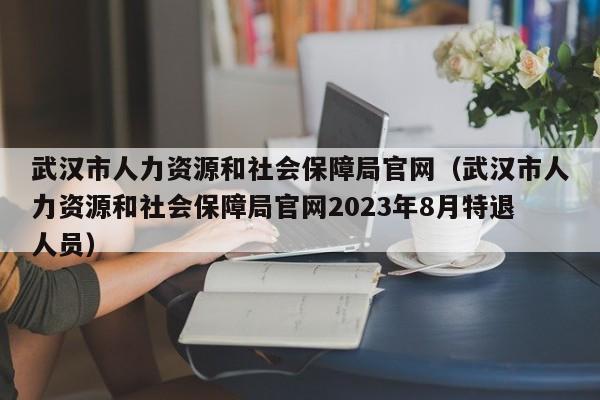武汉市人力资源和社会保障局官网（武汉市人力资源和社会保障局官网2023年8月特退人员）