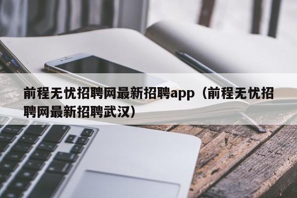 前程无忧招聘网最新招聘app（前程无忧招聘网最新招聘武汉）
