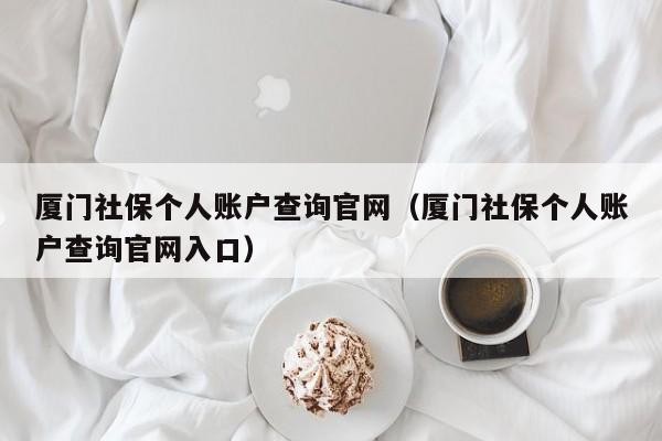 厦门社保个人账户查询官网（厦门社保个人账户查询官网入口）