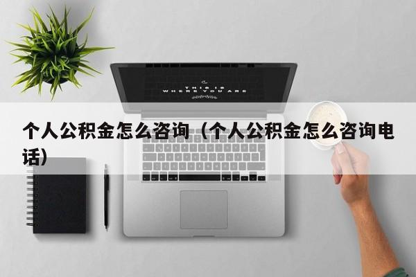 个人公积金怎么咨询（个人公积金怎么咨询电话）