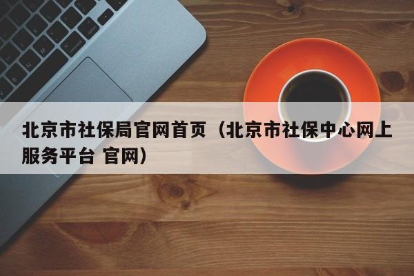 北京市社保局官网首页（北京市社保中心网上服务平台 官网）