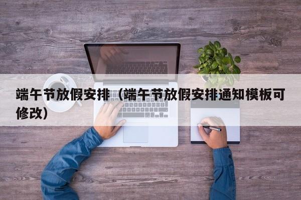 端午节放假安排（端午节放假安排通知模板可修改）