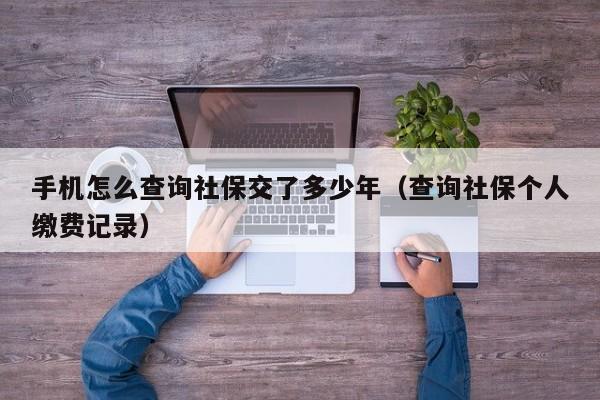 手机怎么查询社保交了多少年（查询社保个人缴费记录）