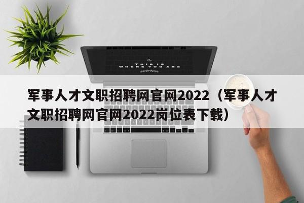 军事人才文职招聘网官网2022（军事人才文职招聘网官网2022岗位表下载）