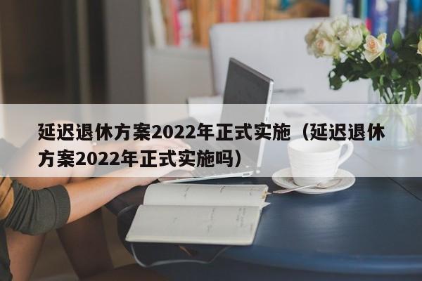 延迟退休方案2022年正式实施（延迟退休方案2022年正式实施吗）