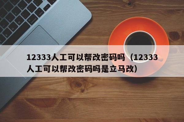 12333人工可以帮改密码吗（12333人工可以帮改密码吗是立马改）