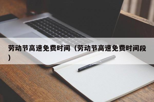 劳动节高速免费时间（劳动节高速免费时间段）