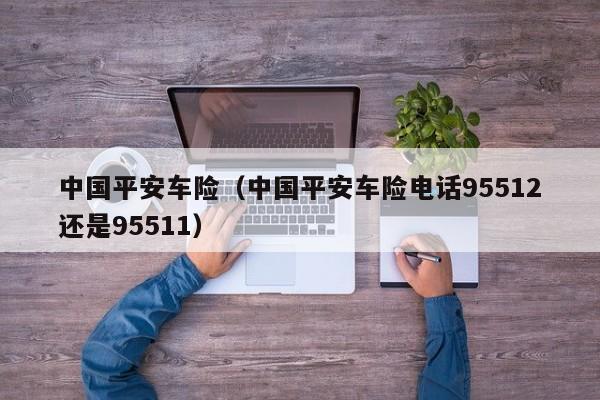 中国平安车险（中国平安车险电话95512还是95511）