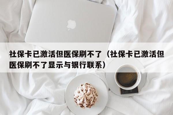 社保卡已激活但医保刷不了（社保卡已激活但医保刷不了显示与银行联系）