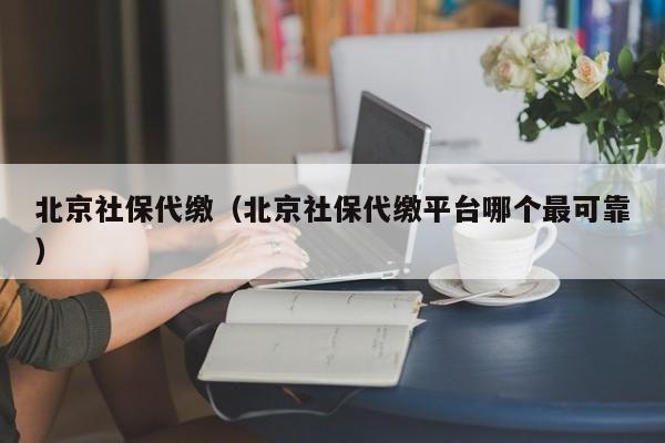 北京社保代缴（北京社保代缴平台哪个最可靠）