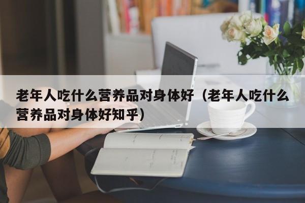 老年人吃什么营养品对身体好（老年人吃什么营养品对身体好知乎）