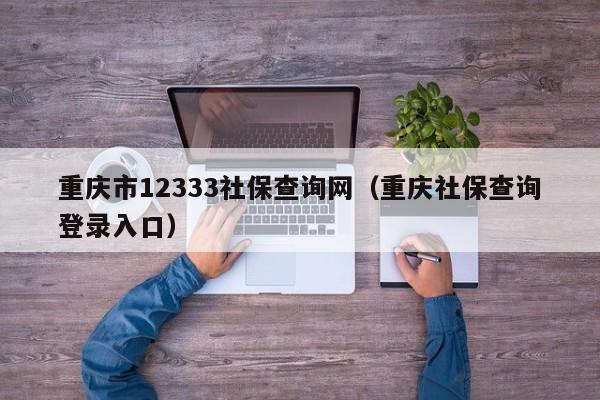 重庆市12333社保查询网（重庆社保查询登录入口）