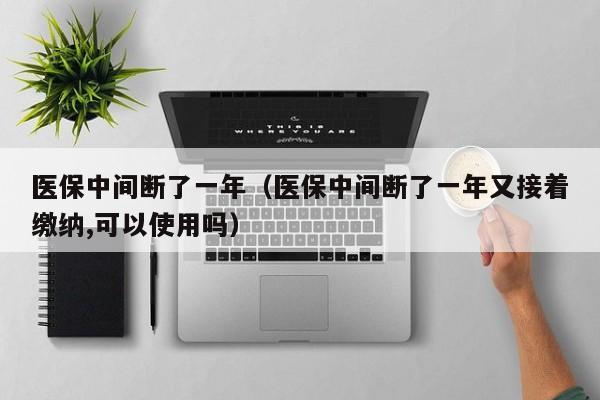 医保中间断了一年（医保中间断了一年又接着缴纳,可以使用吗）