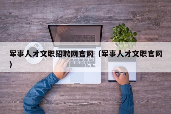 军事人才文职招聘网官网（军事人才文职官网）