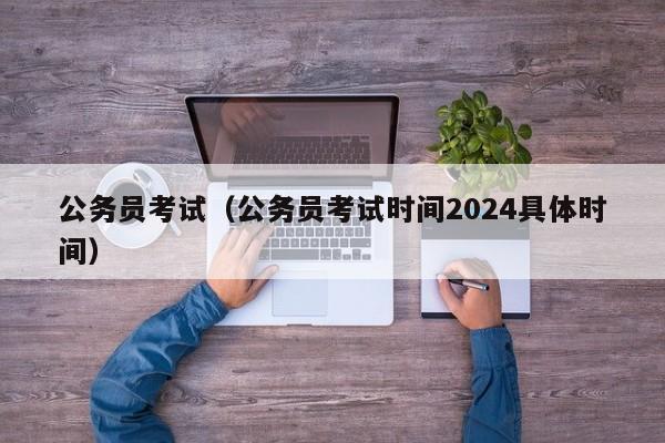 公务员考试（公务员考试时间2024具体时间）