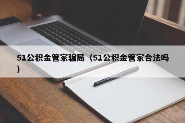 51公积金管家骗局（51公积金管家合法吗）