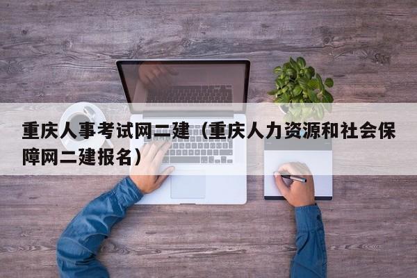重庆人事考试网二建（重庆人力资源和社会保障网二建报名）