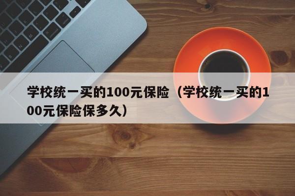 学校统一买的100元保险（学校统一买的100元保险保多久）