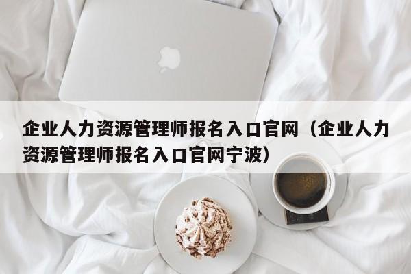 企业人力资源管理师报名入口官网（企业人力资源管理师报名入口官网宁波）