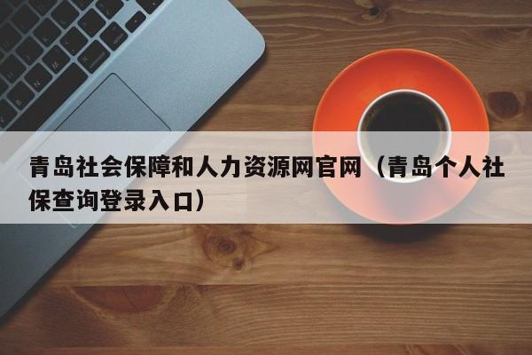 青岛社会保障和人力资源网官网（青岛个人社保查询登录入口）
