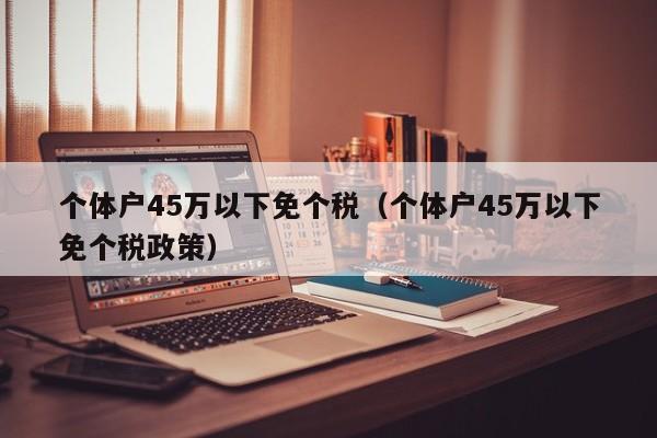 个体户45万以下免个税（个体户45万以下免个税政策）