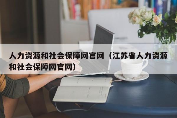人力资源和社会保障网官网（江苏省人力资源和社会保障网官网）