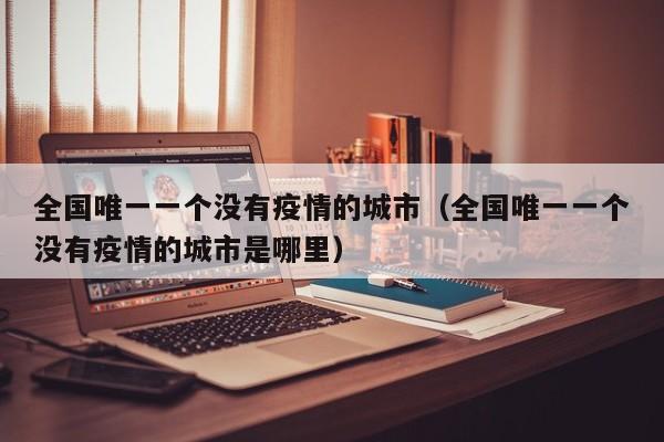 全国唯一一个没有疫情的城市（全国唯一一个没有疫情的城市是哪里）