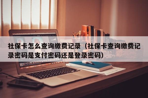 社保卡怎么查询缴费记录（社保卡查询缴费记录密码是支付密码还是登录密码）