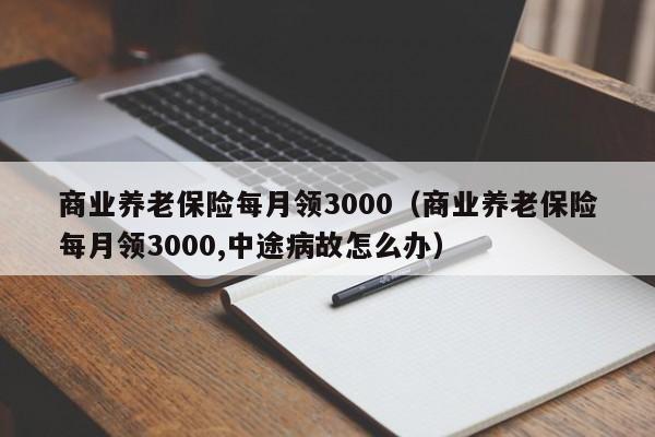商业养老保险每月领3000（商业养老保险每月领3000,中途病故怎么办）