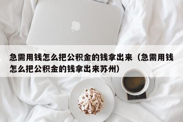 急需用钱怎么把公积金的钱拿出来（急需用钱怎么把公积金的钱拿出来苏州）