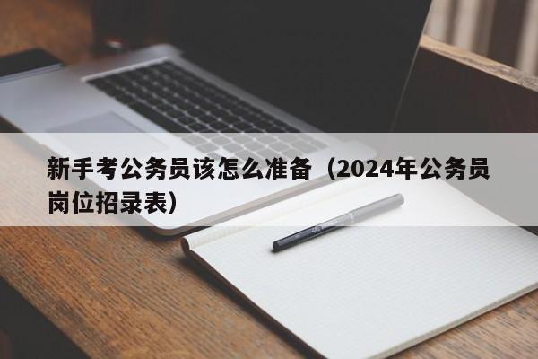 新手考公务员该怎么准备（2024年公务员岗位招录表）