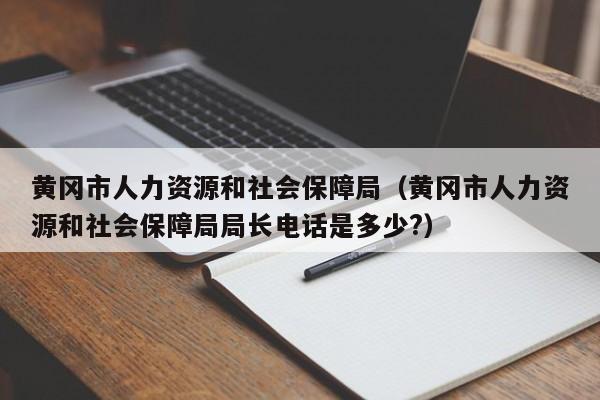 黄冈市人力资源和社会保障局（黄冈市人力资源和社会保障局局长电话是多少?）