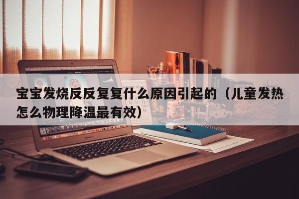 宝宝发烧反反复复什么原因引起的（儿童发热怎么物理降温最有效）