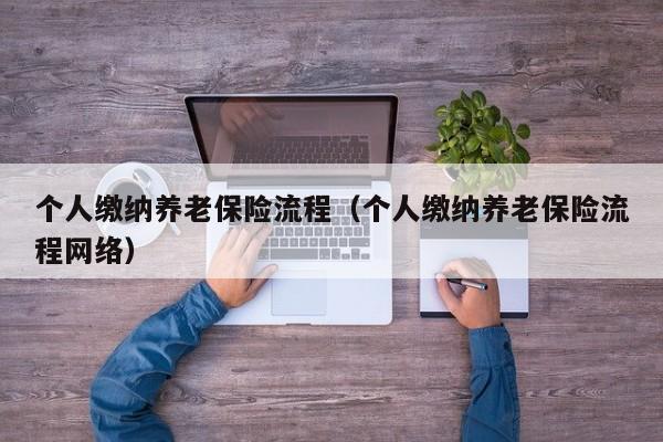 个人缴纳养老保险流程（个人缴纳养老保险流程网络）